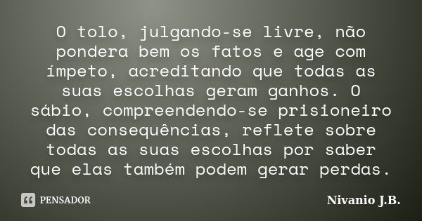 O tolo, julgando-se livre, não pondera bem os fatos e age com ímpeto, acreditando que todas as suas escolhas geram ganhos. O sábio, compreendendo-se prisioneiro... Frase de Nivanio J.B..