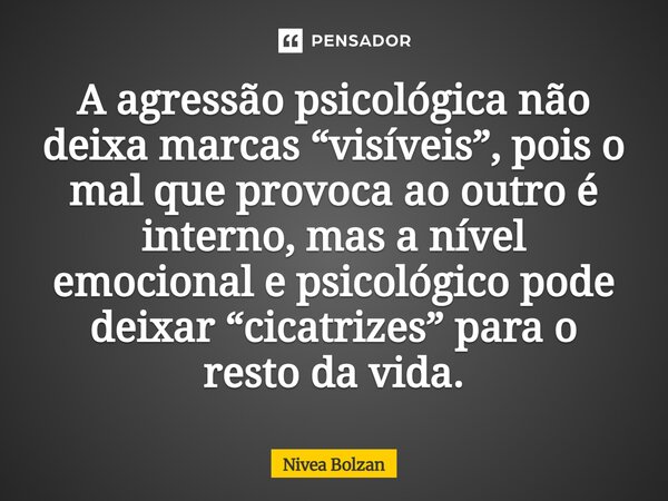 ⁠A agressão psicológica não deixa marcas “visíveis”, pois o mal que provoca ao outro é interno, mas a nível emocional e psicológico pode deixar “cicatrizes” par... Frase de Nivea Bolzan.