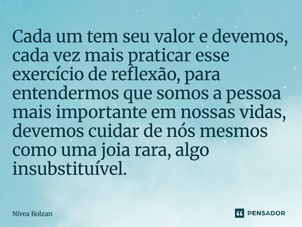 Cada um tem seu valor e devemos, cada vez mais praticar esse exercício de reflexão, para entendermos que somos a pessoa mais importante em nossas vidas, devemo... Frase de Nivea Bolzan.