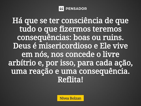 ⁠Há que se ter consciência de que tudo o que fizermos teremos consequências: boas ou ruins. Deus é misericordioso e Ele vive em nós, nos concede o livre arbítri... Frase de Nivea Bolzan.