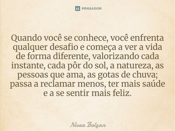 Quando você se conhece, você enfrenta qualquer desafio e começa a ver a vida de forma diferente, valorizando cada instante, cada pôr do sol, a natureza, as pes... Frase de Nivea Bolzan.