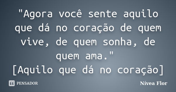 "Agora você sente aquilo que dá no coração de quem vive, de quem sonha, de quem ama." [Aquilo que dá no coração]... Frase de Nívea Flor.