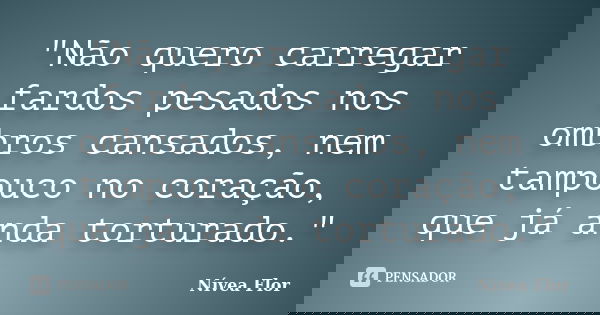 "Não quero carregar fardos pesados nos ombros cansados, nem tampouco no coração, que já anda torturado."... Frase de Nívea Flor.