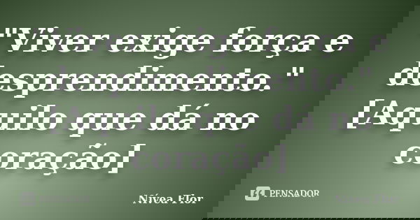 "Viver exige força e desprendimento." [Aquilo que dá no coração]... Frase de Nívea Flor.