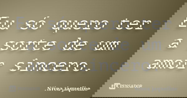 Eu só quero ter a sorte de um amor sincero.... Frase de Nívea jaqueline.