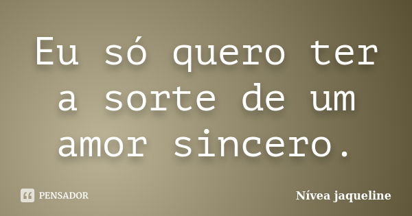 Eu só quero ter a sorte de um amor sincero.... Frase de Nívea jaqueline.