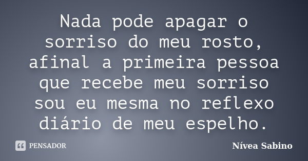 Nada pode apagar o sorriso do meu rosto, afinal a primeira pessoa que recebe meu sorriso sou eu mesma no reflexo diário de meu espelho.... Frase de Nívea Sabino.