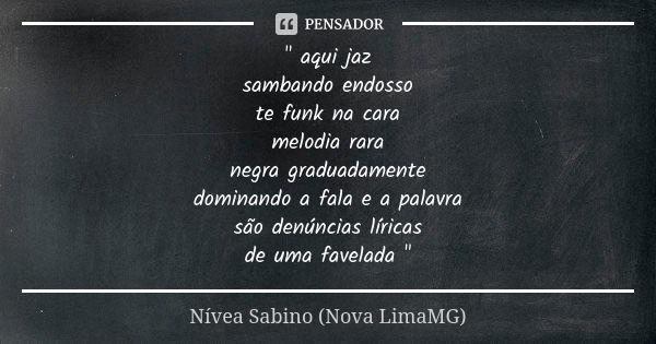 " aqui jaz sambando endosso te funk na cara melodia rara negra graduadamente dominando a fala e a palavra são denúncias líricas de uma favelada "... Frase de Nívea Sabino (Nova LimaMG).