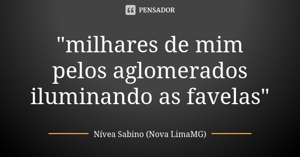 "milhares de mim pelos aglomerados iluminando as favelas"... Frase de Nívea Sabino (Nova LimaMG).