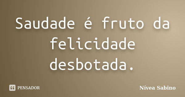 Saudade é fruto da felicidade desbotada.... Frase de Nívea Sabino.