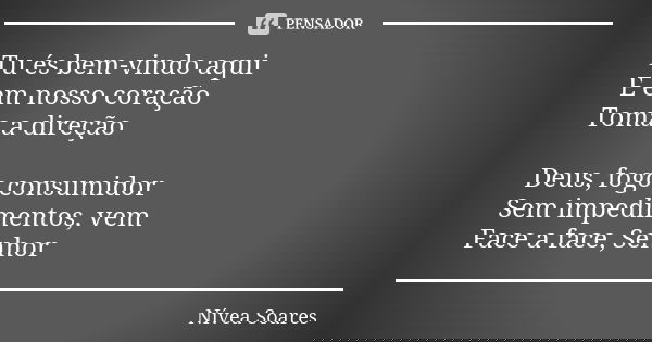 Tu és bem-vindo aqui E em nosso coração Toma a direção Deus, fogo consumidor Sem impedimentos, vem Face a face, Senhor... Frase de Nívea Soares.