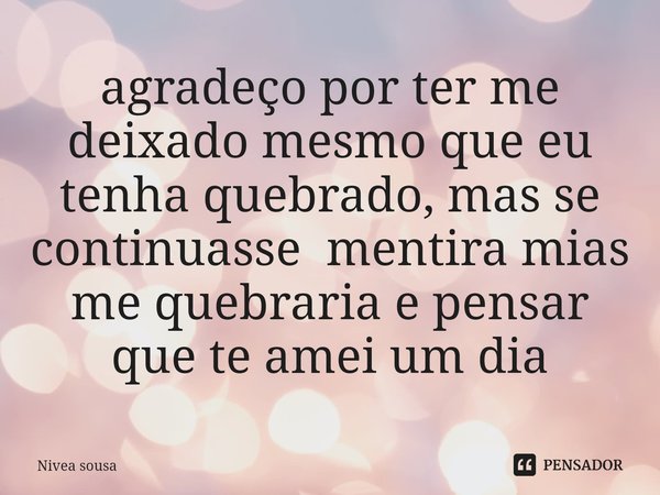 ⁠agradeço por ter me deixado mesmo que eu tenha quebrado, mas se continuasse mentira mias me quebraria e pensar que te amei um dia... Frase de Nivea sousa.