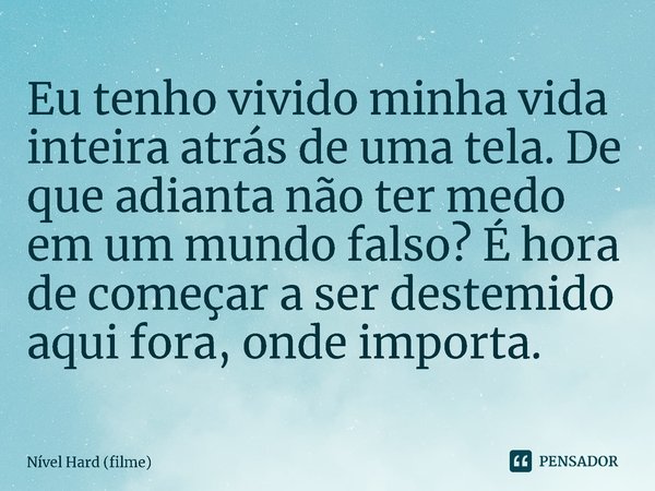 ⁠Eu tenho vivido minha vida inteira atrás de uma tela. De que adianta não ter medo em um mundo falso? É hora de começar a ser destemido aqui fora, onde importa.... Frase de Nível Hard (filme).