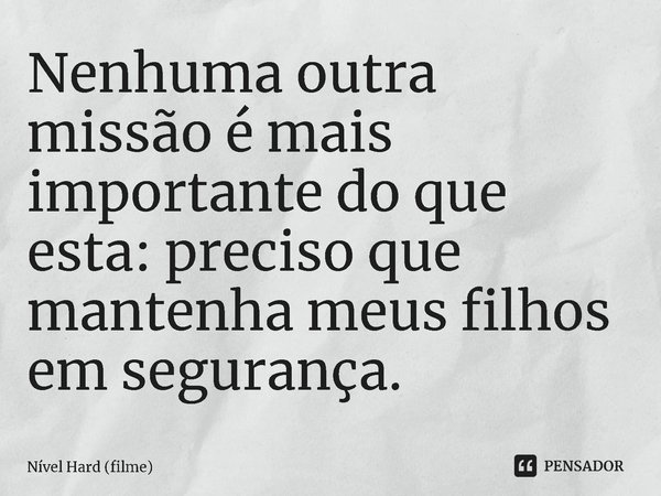 ⁠Nenhuma outra missão é mais importante do que esta: preciso que mantenha meus filhos em segurança.... Frase de Nível Hard (filme).