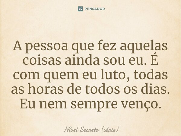 ⁠A pessoa que fez aquelas coisas ainda sou eu. É com quem eu luto, todas as horas de todos os dias. Eu nem sempre venço.... Frase de Nível Secreto (série).