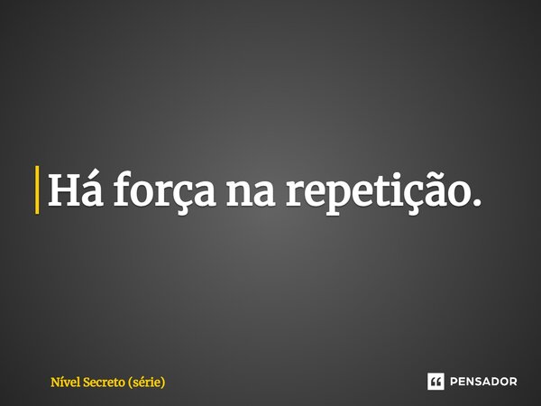 ⁠Há força na repetição.... Frase de Nível Secreto (série).