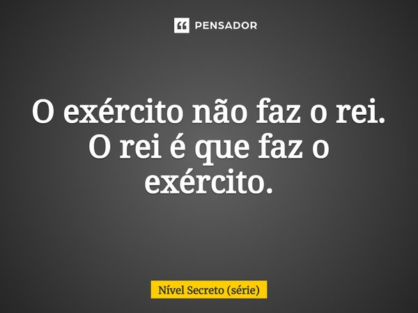 ⁠O exército não faz o rei. O rei é que faz o exército.... Frase de Nível Secreto (série).