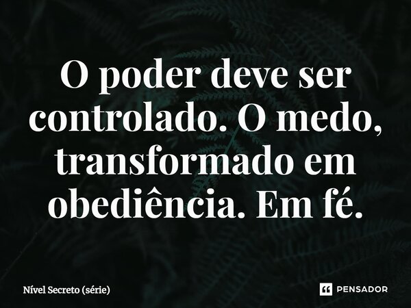 ⁠O poder deve ser controlado. O medo, transformado em obediência. Em fé.... Frase de Nível Secreto (série).