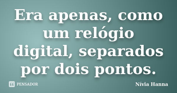 Era apenas, como um relógio digital, separados por dois pontos.... Frase de Nívia Hanna.