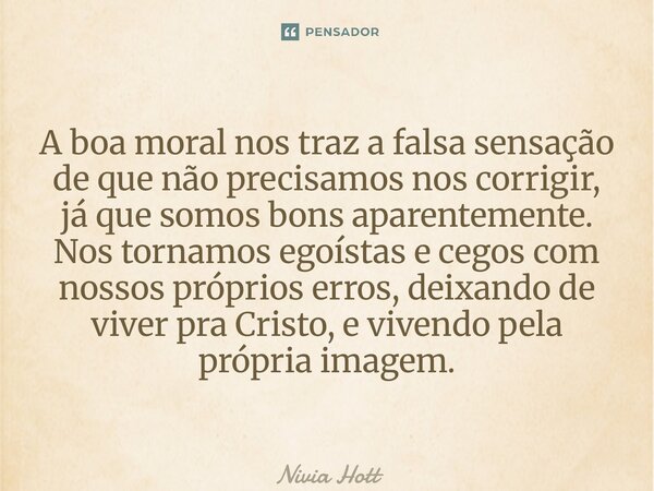 A boa moral nos traz a falsa sensação de que não precisamos nos corrigir, já que somos bons aparentemente. Nos tornamos egoístas e cegos com nossos próprios er... Frase de Nivia Hott.