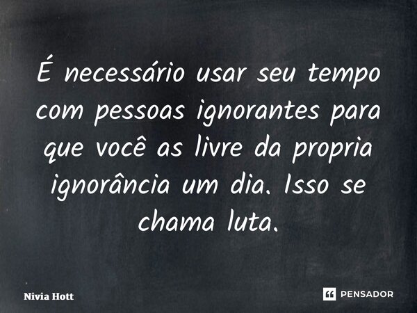 ⁠É necessário usar seu tempo com pessoas ignorantes para que você as livre da propria ignorância um dia. Isso se chama luta.... Frase de Nivia Hott.