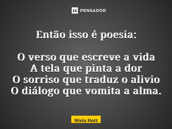 Então isso é poesia: O verso que escreve a vida A tela que pinta a dor O sorriso que traduz o alivio O diálogo que vomita a alma.... Frase de Nivia Hott.