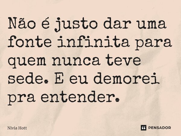⁠Não é justo dar uma fonte infinita para quem nunca teve sede. E eu demorei pra entender.... Frase de Nivia Hott.
