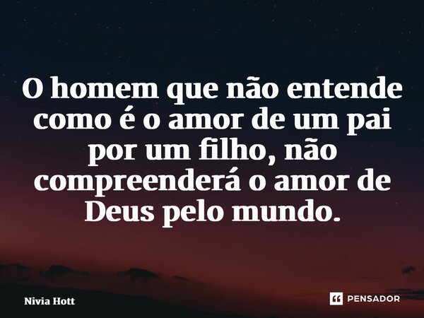 ⁠O homem que não entende como é o amor de um pai por um filho, não compreenderá o amor de Deus pelo mundo.... Frase de Nivia Hott.