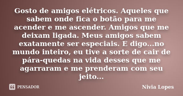 Gosto de amigos elétricos. Aqueles que sabem onde fica o botão para me acender e me ascender. Amigos que me deixam ligada. Meus amigos sabem exatamente ser espe... Frase de Nivia Lopes.