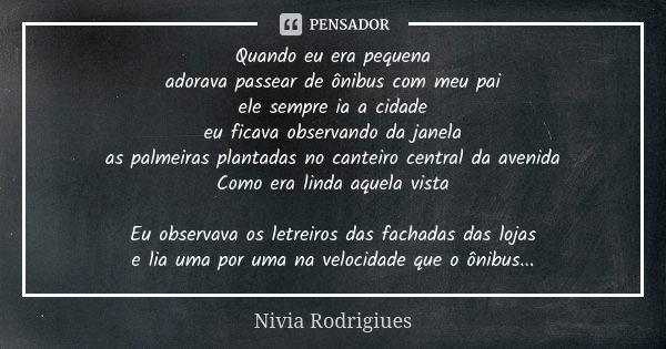 Quando eu era pequena adorava passear de ônibus com meu pai ele sempre ia a cidade eu ficava observando da janela as palmeiras plantadas no canteiro central da ... Frase de Nivia Rodrigiues.