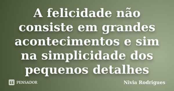 A felicidade não consiste em grandes acontecimentos e sim na simplicidade dos pequenos detalhes... Frase de Nivia Rodrigues.