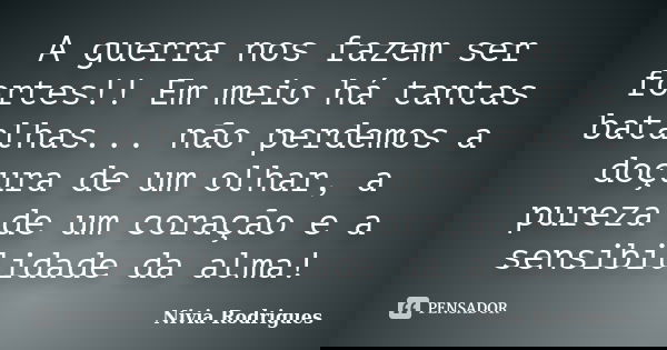 A guerra nos fazem ser fortes!! Em meio há tantas batalhas... não perdemos a doçura de um olhar, a pureza de um coração e a sensibilidade da alma!... Frase de Nivia Rodrigues.
