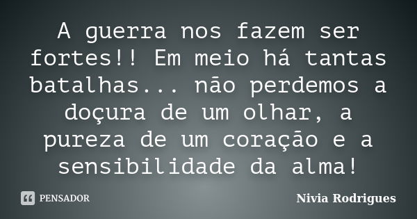 A guerra nos fazem ser fortes!! Em meio há tantas batalhas... não perdemos a doçura de um olhar, a pureza de um coração e a sensibilidade da alma!... Frase de Nivia Rodrigues.