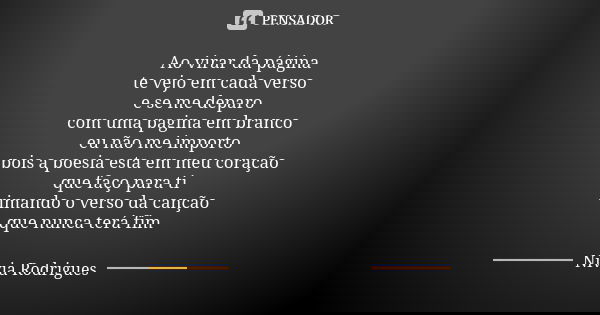 Ao virar da página te vejo em cada verso e se me deparo com uma pagina em branco eu não me importo pois a poesia esta em meu coração que faço para ti rimando o ... Frase de Nivia Rodrigues.