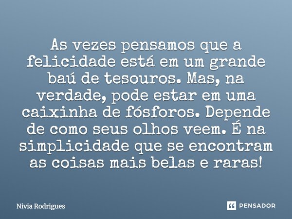 As vezes pensamos que a felicidade está em um grande baú de tesouros. Mas, na verdade, pode estar em uma caixinha de fósforos. Depende de como seus olhos veem. ... Frase de Nivia Rodrigues.