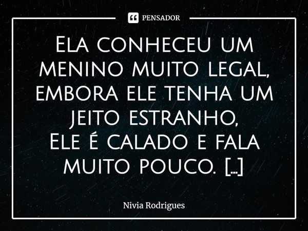 ⁠⁠Ela conheceu um menino muito legal, embora ele tenha um jeito estranho,
Ele é calado e fala muito pouco.
Às vezes ele fica em silêncio por muito tempo, embora... Frase de Nivia Rodrigues.