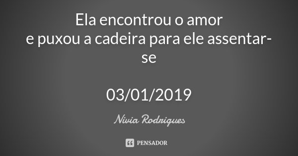 Ela encontrou o amor e puxou a cadeira para ele assentar-se 03/01/2019... Frase de Nivia Rodrigues.