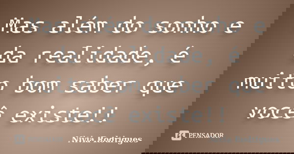 Mas além do sonho e da realidade, é muito bom saber que você existe!!... Frase de Nivia Rodrigues.