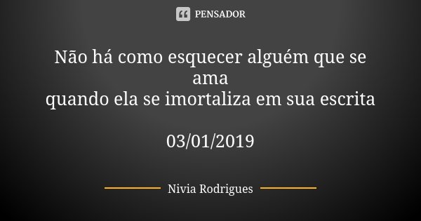 Não há como esquecer alguém que se ama quando ela se imortaliza em sua escrita 03/01/2019... Frase de Nivia Rodrigues.