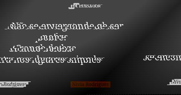 Não se envergonhe de ser pobre. Grande beleza se encontra nos lugares simples... Frase de Nivia Rodrigues.