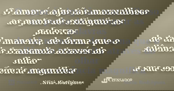 O amor é algo tão maravilhoso ao ponto de extinguir as palavras de tal maneira, de forma que o silêncio transmita através do olhar a sua essência magnifica... Frase de Nivia Rodrigues.