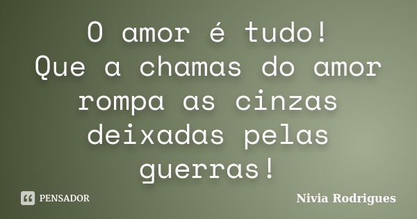 O amor é tudo! Que a chamas do amor rompa as cinzas deixadas pelas guerras!... Frase de Nivia Rodrigues.