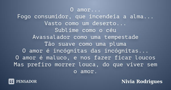 O amor... Fogo consumidor, que incendeia a alma... Vasto como um deserto... Sublime como o céu Avassalador como uma tempestade Tão suave como uma pluma O amor é... Frase de Nivia Rodrigues.