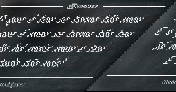 O que é teu se torna tão meu E o que é meu se torna tão teu Já não há mais meu e teu É tudo tão nós!... Frase de Nivia Rodrigues.