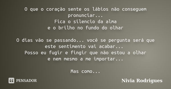 O que o coração sente os lábios não conseguem pronunciar... Fica o silencio da alma e o brilho no fundo do olhar O dias vão se passando... você se pergunta será... Frase de Nivia Rodrigues.