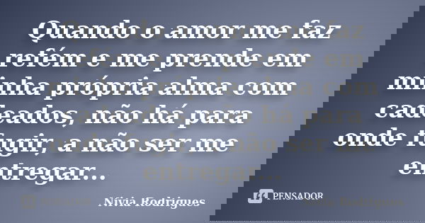 Quando o amor me faz refém e me prende em minha própria alma com cadeados, não há para onde fugir, a não ser me entregar...... Frase de Nivia Rodrigues.