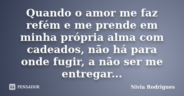 Quando o amor me faz refém e me prende em minha própria alma com cadeados, não há para onde fugir, a não ser me entregar...... Frase de Nivia Rodrigues.