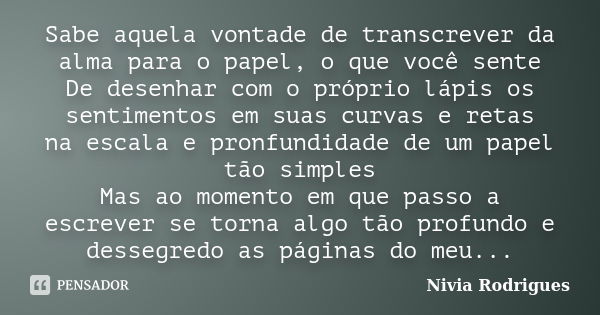 Sabe aquela vontade de transcrever da alma para o papel, o que você sente De desenhar com o próprio lápis os sentimentos em suas curvas e retas na escala e pron... Frase de Nivia Rodrigues.