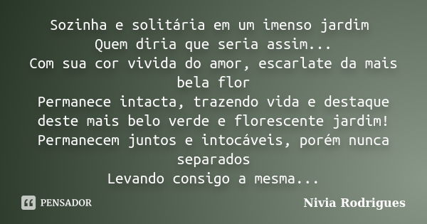 Sozinha e solitária em um imenso jardim Quem diria que seria assim... Com sua cor vivida do amor, escarlate da mais bela flor Permanece intacta, trazendo vida e... Frase de Nivia Rodrigues.