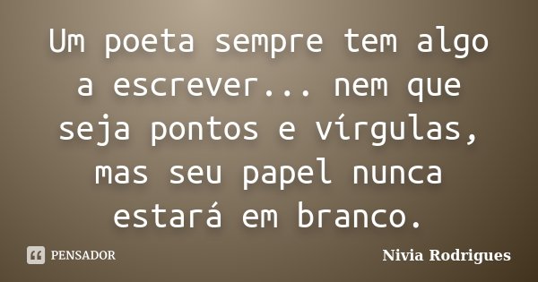 Um poeta sempre tem algo a escrever... nem que seja pontos e vírgulas, mas seu papel nunca estará em branco.... Frase de Nivia Rodrigues.